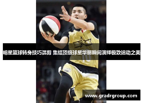 明星篮球转身技巧混剪 集结顶级球星华丽瞬间演绎极致运动之美