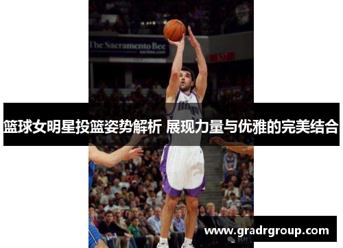 篮球女明星投篮姿势解析 展现力量与优雅的完美结合