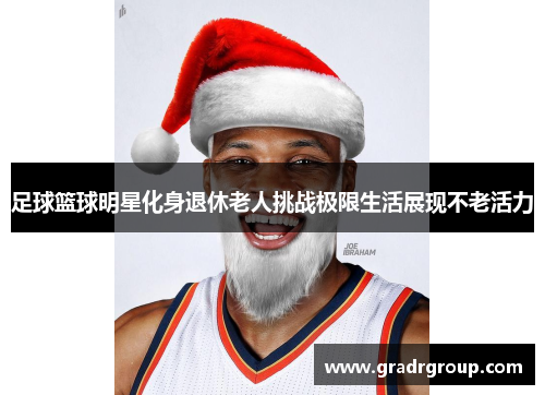足球篮球明星化身退休老人挑战极限生活展现不老活力
