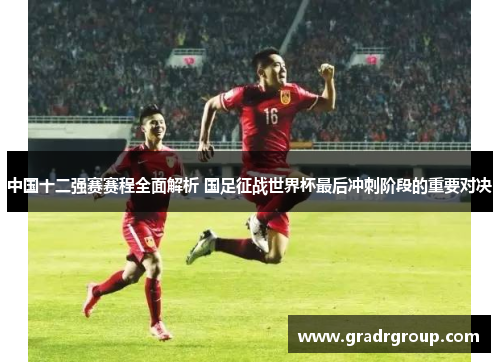 中国十二强赛赛程全面解析 国足征战世界杯最后冲刺阶段的重要对决