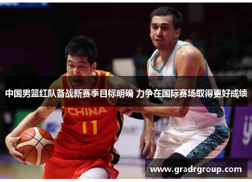 中国男篮红队备战新赛季目标明确 力争在国际赛场取得更好成绩